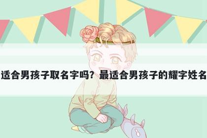 耀字适合男孩子取名字吗？最适合男孩子的耀字姓名大全