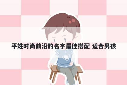 平姓时尚前沿的名字最佳搭配 适合男孩