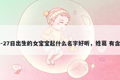 2026年-03月-27日出生的女宝宝起什么名字好听，姓葛 有含义的名字推荐