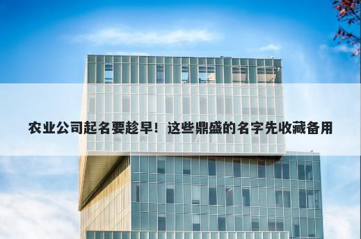 农业公司起名要趁早！这些鼎盛的名字先收藏备用