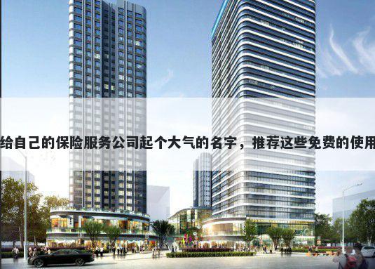 给自己的保险服务公司起个大气的名字，推荐这些免费的使用