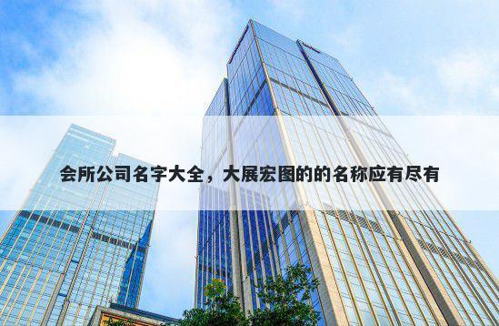 会所公司名字大全，大展宏图的的名称应有尽有