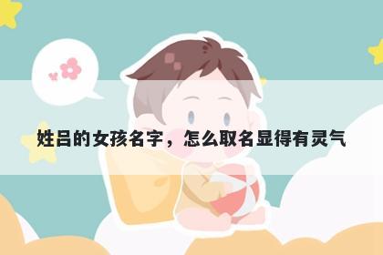 姓吕的女孩名字，怎么取名显得有灵气