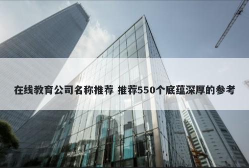 在线教育公司名称推荐 推荐550个底蕴深厚的参考