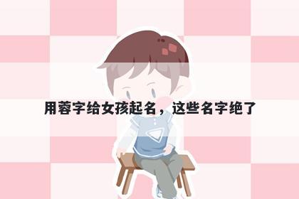 用蓉字给女孩起名，这些名字绝了