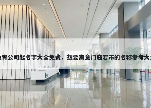 教育公司起名字大全免费，想要寓意门庭若市的名称参考大全