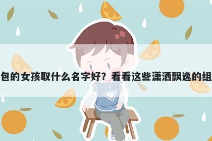 姓包的女孩取什么名字好？看看这些潇洒飘逸的组合