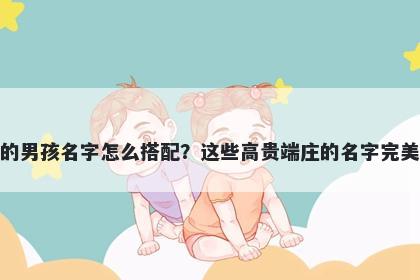 姓席的男孩名字怎么搭配？这些高贵端庄的名字完美契合