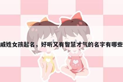 戚姓女孩起名，好听又有智慧才气的名字有哪些