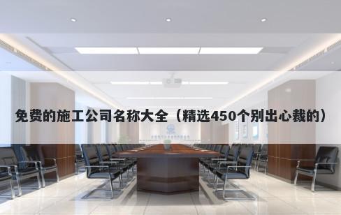 免费的施工公司名称大全（精选450个别出心裁的）