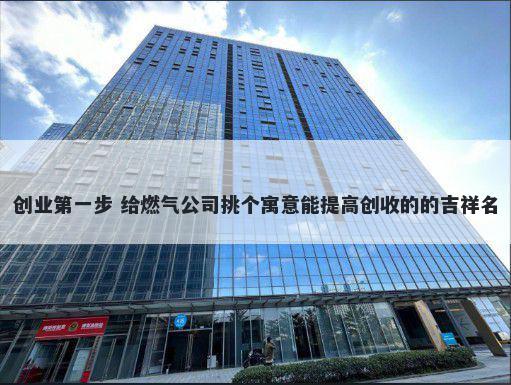 创业第一步 给燃气公司挑个寓意能提高创收的的吉祥名