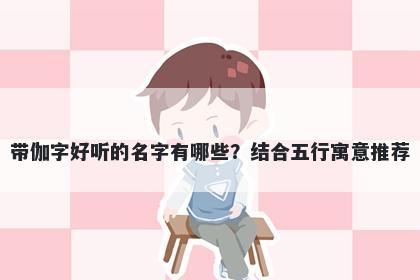 带伽字好听的名字有哪些？结合五行寓意推荐