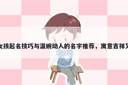 潘姓女孩起名技巧与温婉动人的名字推荐，寓意吉祥又好听