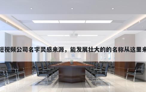 短视频公司名字灵感来源，能发展壮大的的名称从这里来