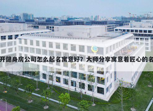 新开健身房公司怎么起名寓意好？大师分享寓意着匠心的名字