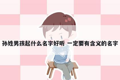 孙姓男孩起什么名字好听 一定要有含义的名字