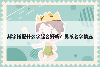 郝字搭配什么字起名好听？男孩名字精选