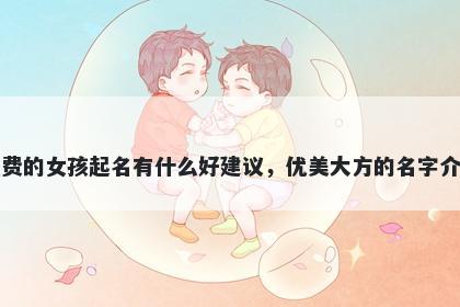 姓费的女孩起名有什么好建议，优美大方的名字介绍