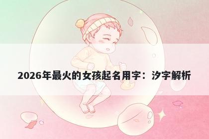 2026年最火的女孩起名用字：汐字解析