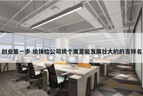 创业第一步 给体检公司挑个寓意能发展壮大的的吉祥名