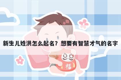 新生儿姓洪怎么起名?想要有智慧才气的名字