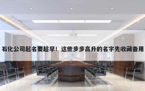 石化公司起名要趁早！这些步步高升的名字先收藏备用