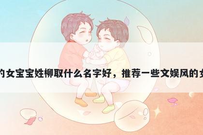 刚出生的女宝宝姓柳取什么名字好，推荐一些文娱风的女孩名字