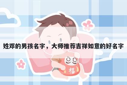 姓邓的男孩名字，大师推荐吉祥如意的好名字