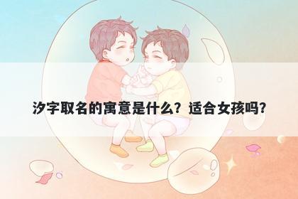 汐字取名的寓意是什么？适合女孩吗？