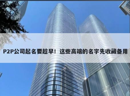 P2P公司起名要趁早！这些高端的名字先收藏备用