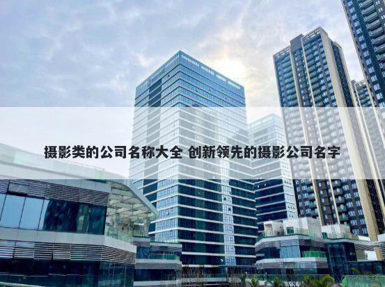 摄影类的公司名称大全 创新领先的摄影公司名字