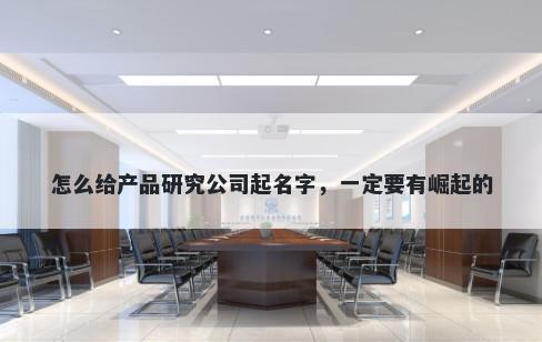 怎么给产品研究公司起名字,一定要有崛起的