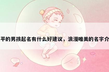 姓平的男孩起名有什么好建议，浪漫唯美的名字介绍