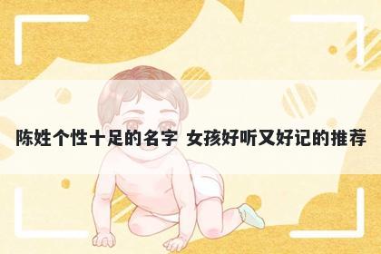 陈姓个性十足的名字 女孩好听又好记的推荐