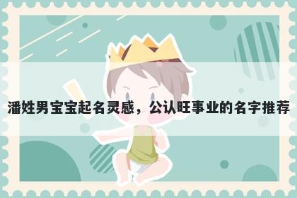 潘姓男宝宝起名灵感，公认旺事业的名字推荐