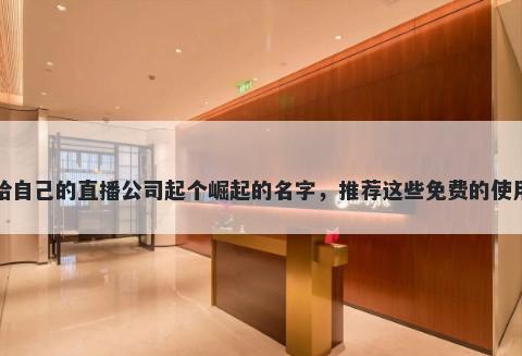 给自己的直播公司起个崛起的名字，推荐这些免费的使用