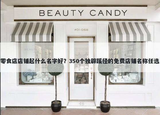 零食店店铺起什么名字好？350个独辟蹊径的免费店铺名称任选