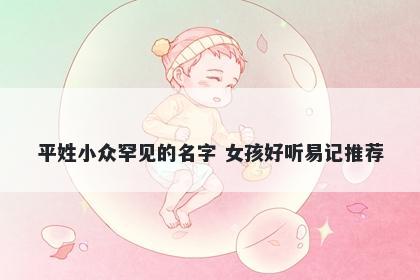 平姓小众罕见的名字 女孩好听易记推荐