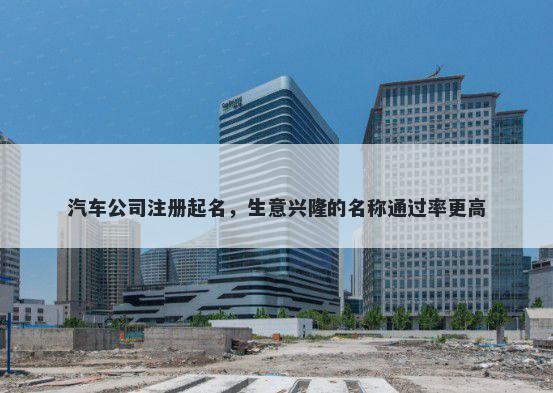 汽车公司注册起名，生意兴隆的名称通过率更高