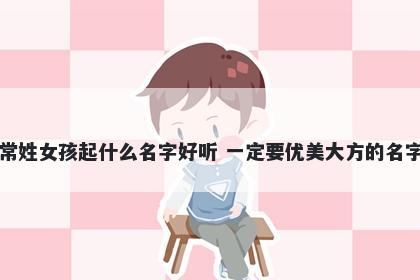 常姓女孩起什么名字好听 一定要优美大方的名字