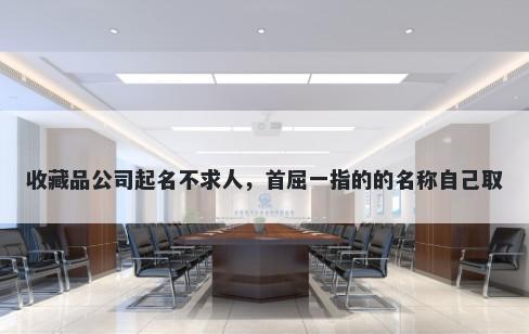 收藏品公司起名不求人，首屈一指的的名称自己取