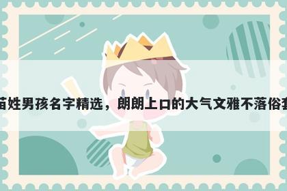 苗姓男孩名字精选，朗朗上口的大气文雅不落俗套