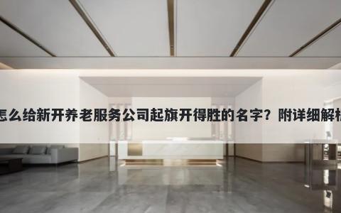 怎么给新开养老服务公司起旗开得胜的名字？附详细解析