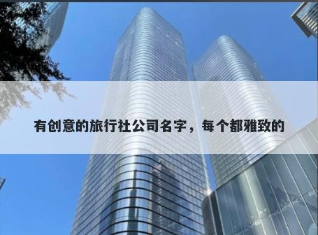 有创意的旅行社公司名字，每个都雅致的