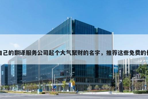 给自己的翻译服务公司起个大气聚财的名字，推荐这些免费的使用