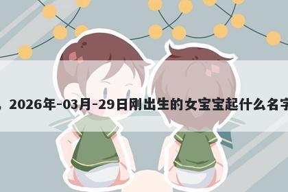 我姓华，2026年-03月-29日刚出生的女宝宝起什么名字比较好