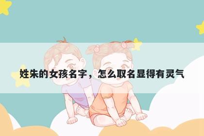 姓朱的女孩名字，怎么取名显得有灵气