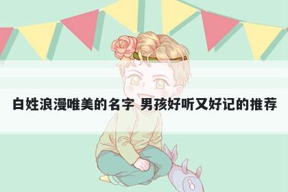 白姓浪漫唯美的名字 男孩好听又好记的推荐