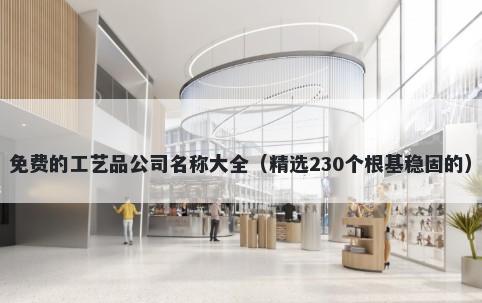 免费的工艺品公司名称大全（精选230个根基稳固的）