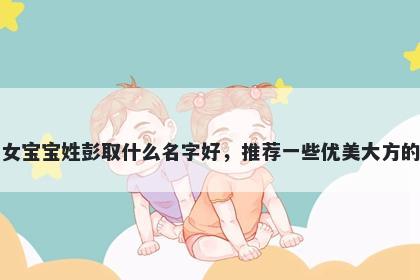 刚出生的女宝宝姓彭取什么名字好，推荐一些优美大方的女孩名字